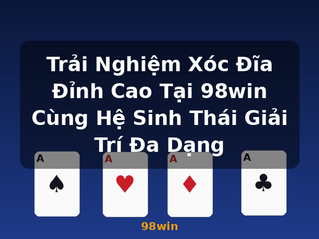 Trải Nghiệm Xóc Đĩa Đỉnh Cao Tại 98win Cùng Hệ Sinh Thái Giải Trí Đa Dạng - 98win