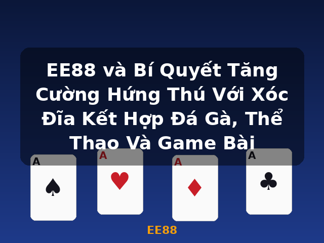 EE88 và Bí Quyết Tăng Cường Hứng Thú Với Xóc Đĩa Kết Hợp Đá Gà, Thể Thao Và Game Bài - EE88